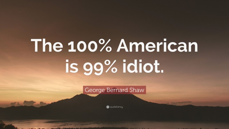 George Bernard Shaw Quote: “The 100% American is 99% idiot.”