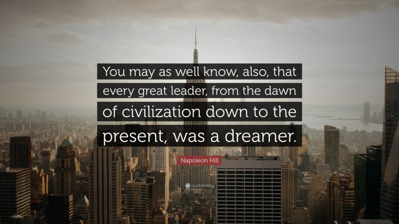 Napoleon Hill Quote: “You may as well know, also, that every great leader, from the dawn of civilization down to the present, was a dreamer.”