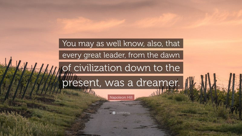 Napoleon Hill Quote: “You may as well know, also, that every great leader, from the dawn of civilization down to the present, was a dreamer.”