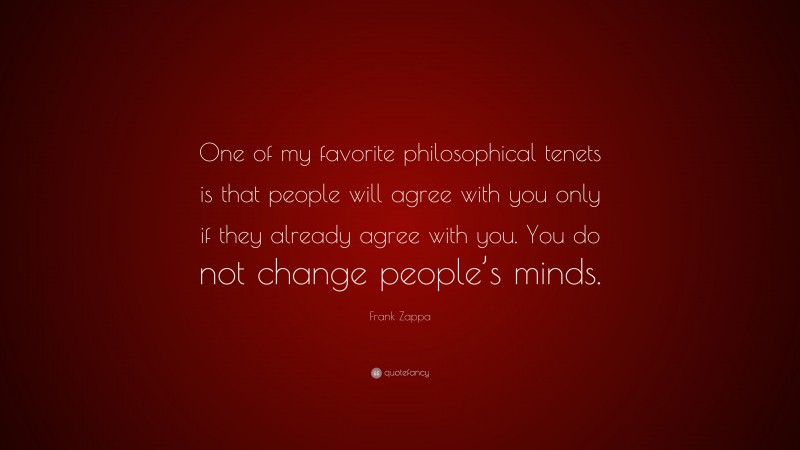 Frank Zappa Quote: “One of my favorite philosophical tenets is that people will agree with you only if they already agree with you. You do not change people’s minds.”