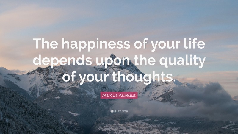 Marcus Aurelius Quote: “The happiness of your life depends upon the ...