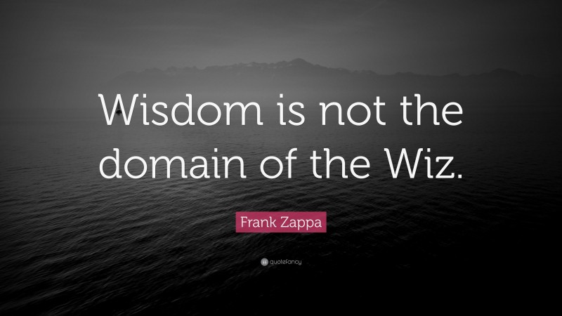 Frank Zappa Quote: “Wisdom is not the domain of the Wiz.”