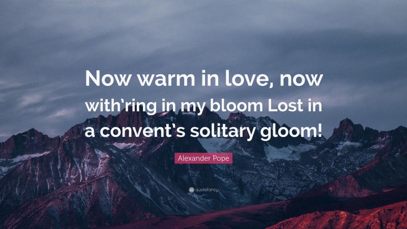 Alexander Pope Quote: “Now warm in love, now with’ring in my bloom Lost in a convent’s solitary gloom!”