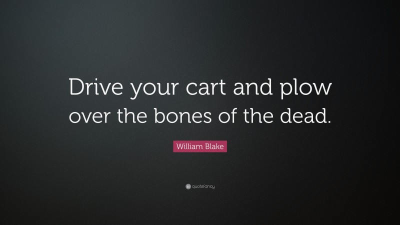 William Blake Quote: “Drive your cart and plow over the bones of the dead.”