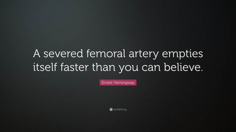 Ernest Hemingway Quote: “A severed femoral artery empties itself faster than you can believe.”