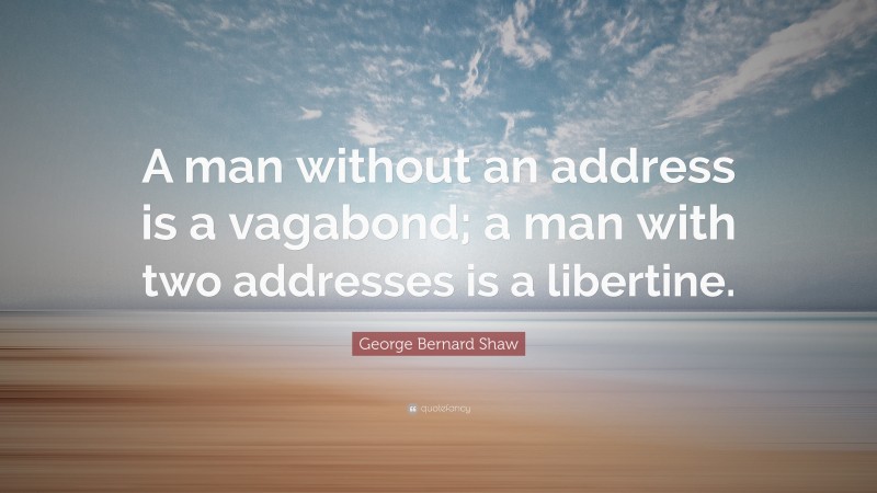 George Bernard Shaw Quote: “A man without an address is a vagabond; a man with two addresses is a libertine.”