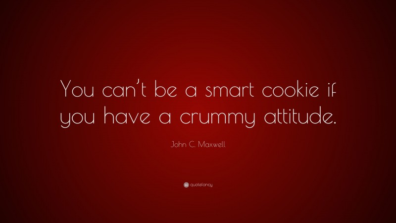 John C. Maxwell Quote: “You can’t be a smart cookie if you have a crummy attitude.”