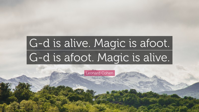 Leonard Cohen Quote: “G-d is alive. Magic is afoot. G-d is afoot. Magic is alive.”