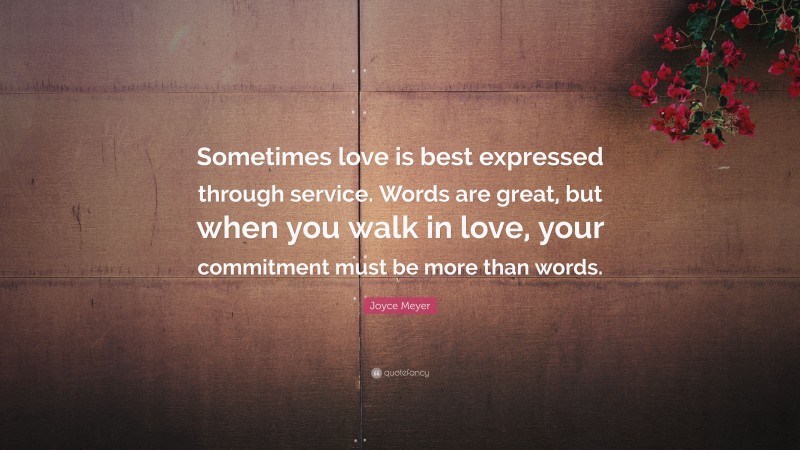Joyce Meyer Quote: “Sometimes love is best expressed through service. Words are great, but when you walk in love, your commitment must be more than words.”