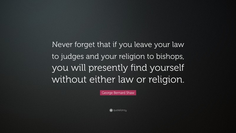 George Bernard Shaw Quote: “Never forget that if you leave your law to judges and your religion to bishops, you will presently find yourself without either law or religion.”