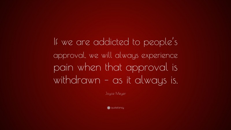 Joyce Meyer Quote: “If we are addicted to people’s approval, we will always experience pain when that approval is withdrawn – as it always is.”