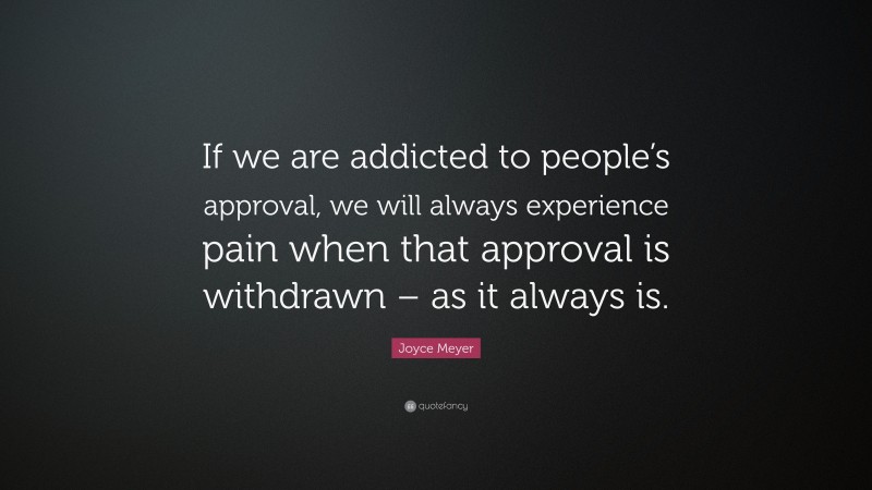 Joyce Meyer Quote: “If we are addicted to people’s approval, we will always experience pain when that approval is withdrawn – as it always is.”