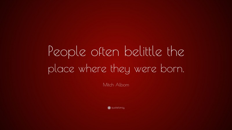 Mitch Albom Quote: “People often belittle the place where they were born.”
