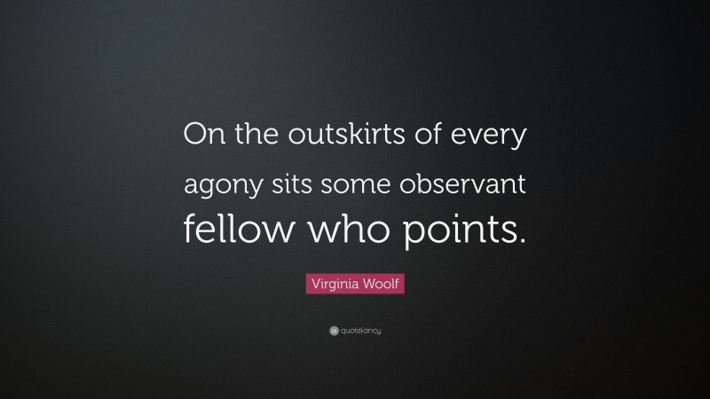 Virginia Woolf Quote: “On the outskirts of every agony sits some observant fellow who points.”