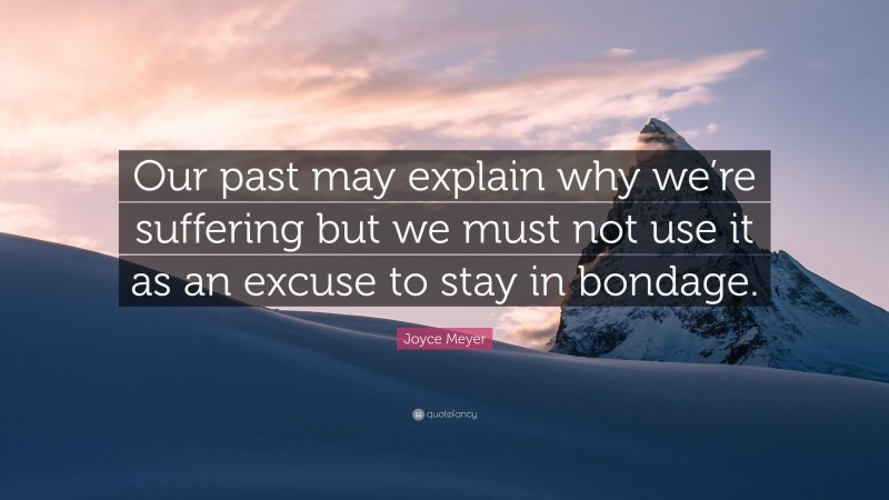 Joyce Meyer Quote: “Our past may explain why we’re suffering but we must not use it as an excuse to stay in bondage.”