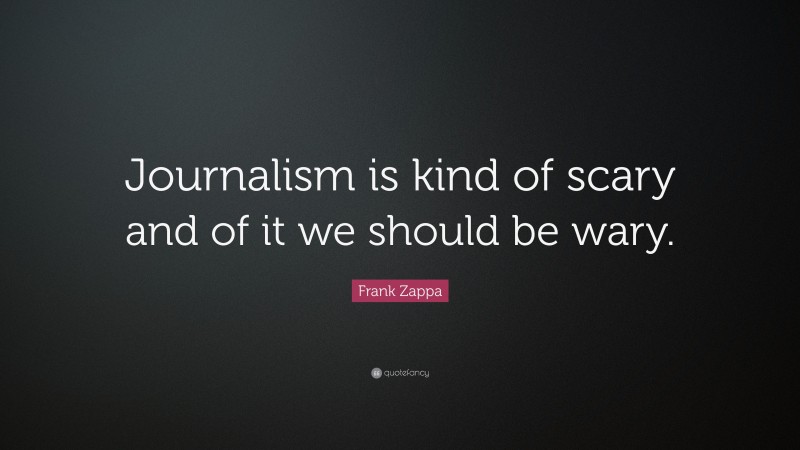 Frank Zappa Quote: “Journalism is kind of scary and of it we should be wary.”