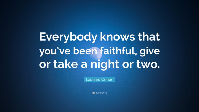 Leonard Cohen Quote: “Everybody knows that you’ve been faithful, give or take a night or two.”