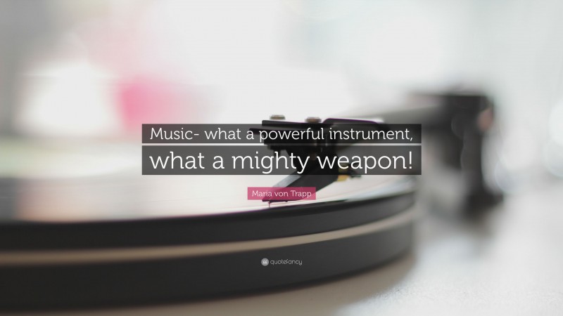 Maria von Trapp Quote: “Music- what a powerful instrument, what a mighty weapon!”