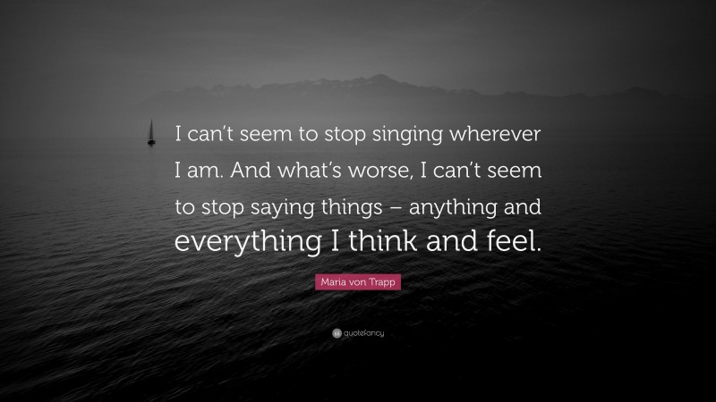 Maria von Trapp Quote: “I can’t seem to stop singing wherever I am. And what’s worse, I can’t seem to stop saying things – anything and everything I think and feel.”