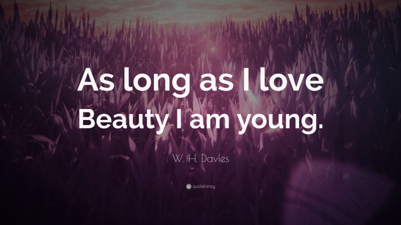 W. H. Davies Quote: “As long as I love Beauty I am young.”