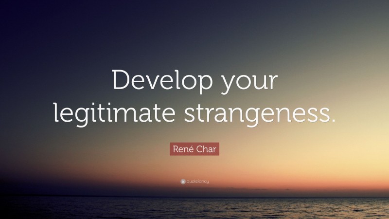 René Char Quote: “Develop your legitimate strangeness.”
