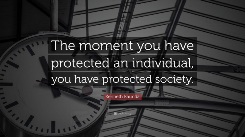 Kenneth Kaunda Quote: “The moment you have protected an individual, you have protected society.”