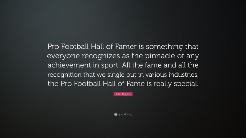 John Riggins Quote: “Pro Football Hall of Famer is something that everyone recognizes as the pinnacle of any achievement in sport. All the fame and all the recognition that we single out in various industries, the Pro Football Hall of Fame is really special.”