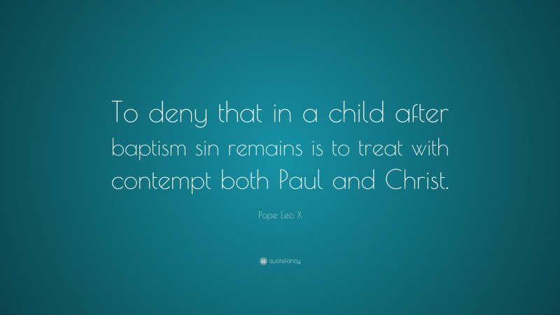 Pope Leo X Quote: “To deny that in a child after baptism sin remains is to treat with contempt both Paul and Christ.”
