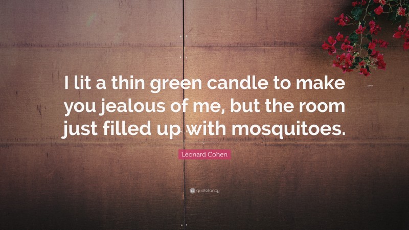 Leonard Cohen Quote: “I lit a thin green candle to make you jealous of me, but the room just filled up with mosquitoes.”