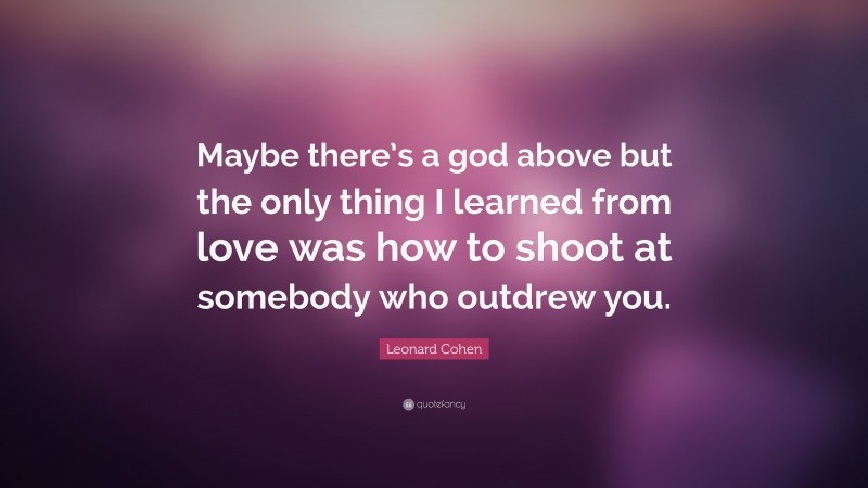 Leonard Cohen Quote: “Maybe there’s a god above but the only thing I learned from love was how to shoot at somebody who outdrew you.”
