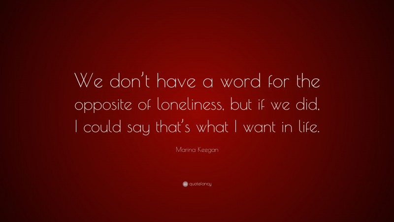 Marina Keegan Quote: “We don’t have a word for the opposite of loneliness, but if we did, I could say that’s what I want in life.”