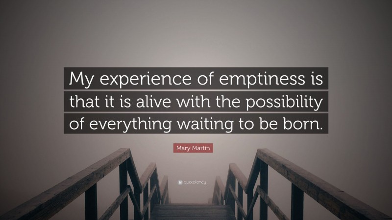 Mary Martin Quote: “My experience of emptiness is that it is alive with the possibility of everything waiting to be born.”