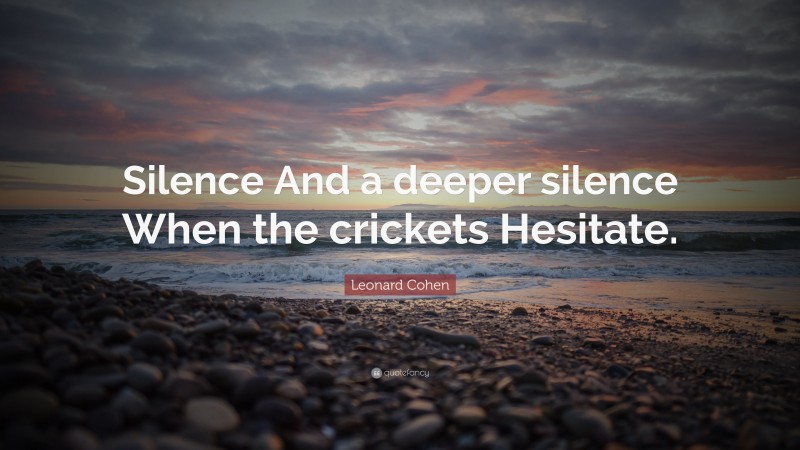 Leonard Cohen Quote: “Silence And a deeper silence When the crickets Hesitate.”