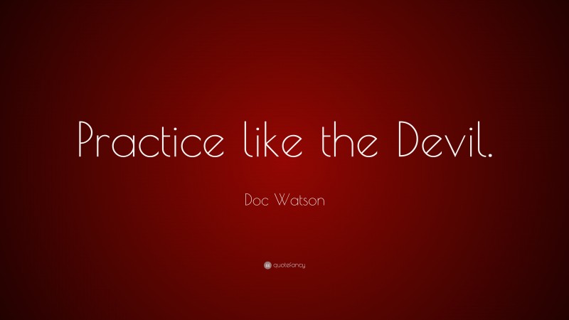 Doc Watson Quote: “Practice like the Devil.”