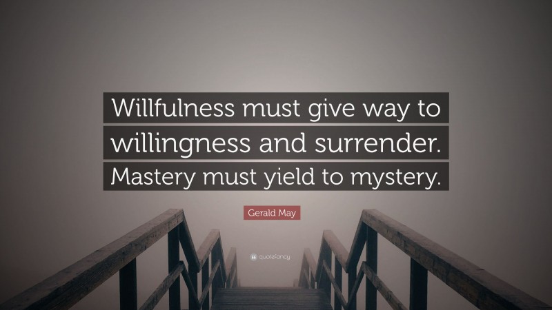 Gerald May Quote: “Willfulness must give way to willingness and surrender. Mastery must yield to mystery.”