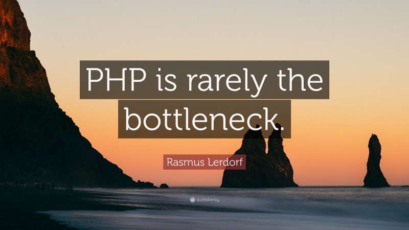 Rasmus Lerdorf Quote: “PHP is rarely the bottleneck.”