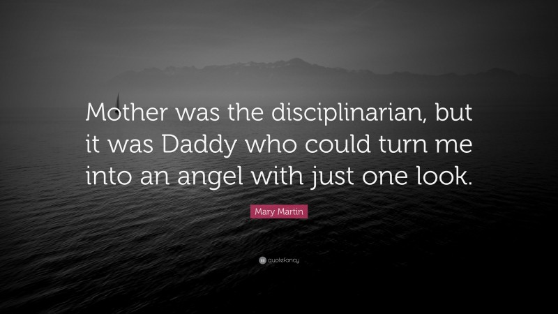 Mary Martin Quote: “Mother was the disciplinarian, but it was Daddy who could turn me into an angel with just one look.”