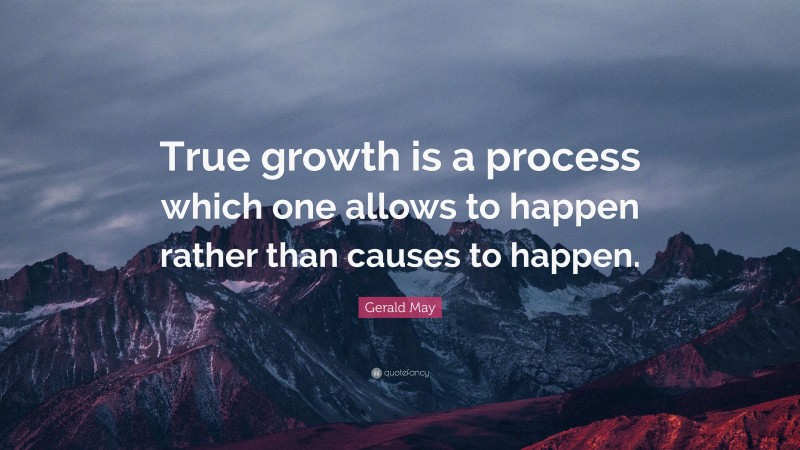 Gerald May Quote: “True growth is a process which one allows to happen rather than causes to happen.”
