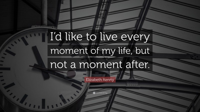 Elizabeth Kenny Quote: “I’d like to live every moment of my life, but not a moment after.”