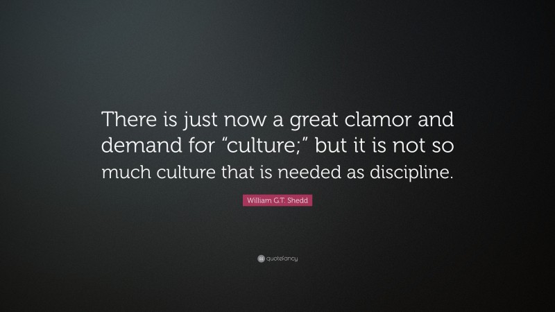 William G.T. Shedd Quote: “There is just now a great clamor and demand for “culture;” but it is not so much culture that is needed as discipline.”