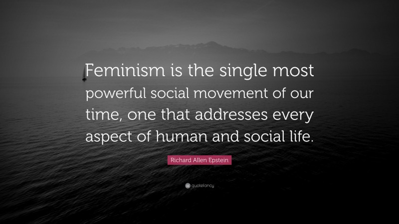 Richard Allen Epstein Quote: “Feminism is the single most powerful social movement of our time, one that addresses every aspect of human and social life.”