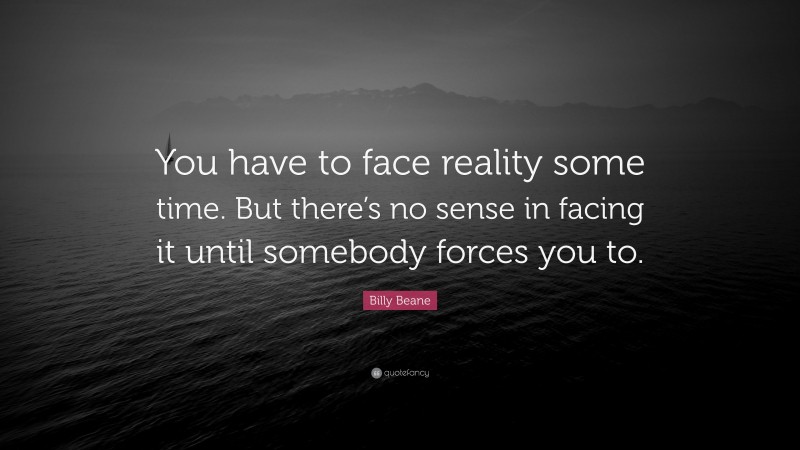 Billy Beane Quote: “You have to face reality some time. But there’s no sense in facing it until somebody forces you to.”