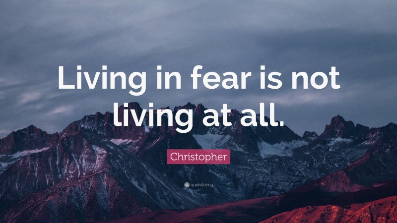 Christopher Quote: “Living in fear is not living at all.”