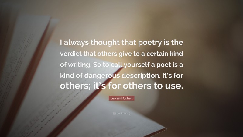 Leonard Cohen Quote: “I always thought that poetry is the verdict that others give to a certain kind of writing. So to call yourself a poet is a kind of dangerous description. It’s for others; it’s for others to use.”