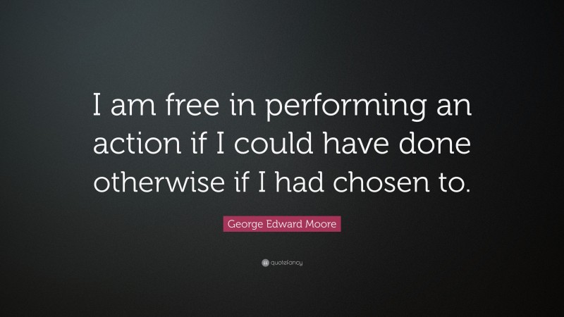 George Edward Moore Quote: “I am free in performing an action if I could have done otherwise if I had chosen to.”
