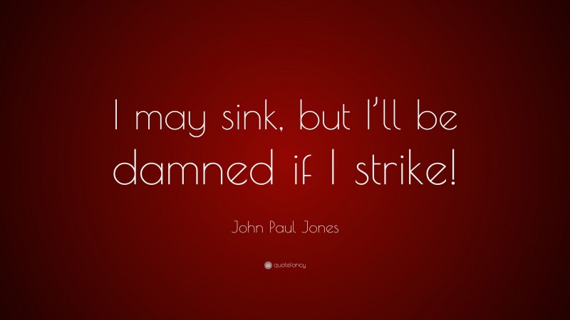 John Paul Jones Quote: “I may sink, but I’ll be damned if I strike!”