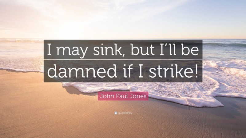 John Paul Jones Quote: “I may sink, but I’ll be damned if I strike!”