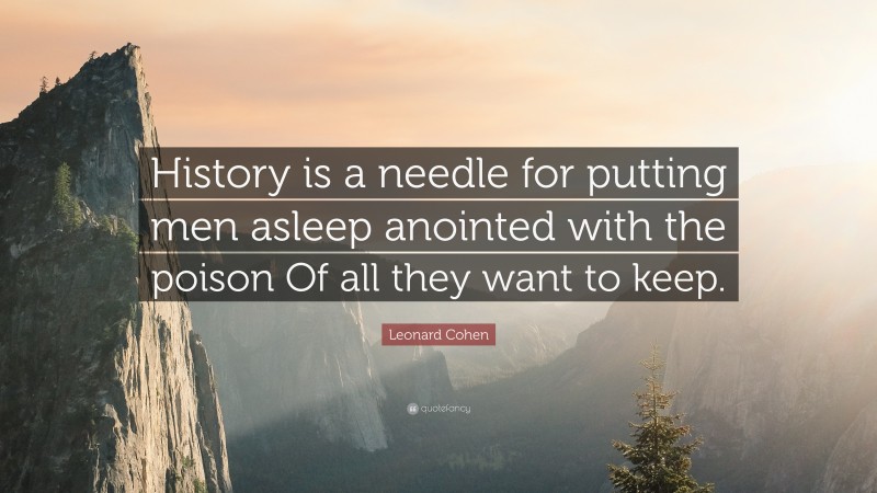 Leonard Cohen Quote: “History is a needle for putting men asleep anointed with the poison Of all they want to keep.”