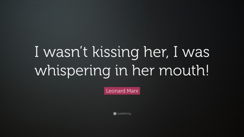 Leonard Marx Quote: “I wasn’t kissing her, I was whispering in her mouth!”