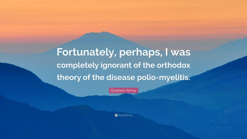Elizabeth Kenny Quote: “Fortunately, perhaps, I was completely ignorant of the orthodox theory of the disease polio-myelitis.”